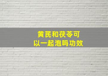 黄芪和茯苓可以一起泡吗功效