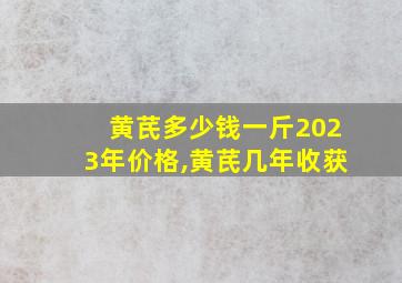 黄芪多少钱一斤2023年价格,黄芪几年收获