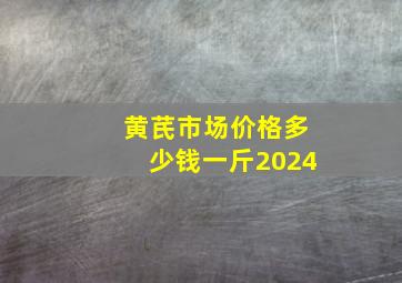 黄芪市场价格多少钱一斤2024