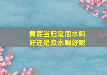 黄芪当归是泡水喝好还是煮水喝好呢