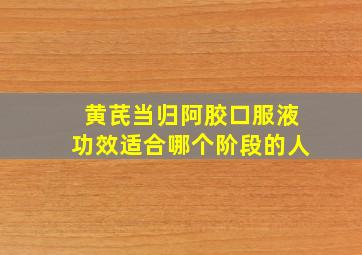 黄芪当归阿胶口服液功效适合哪个阶段的人