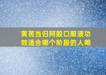 黄芪当归阿胶口服液功效适合哪个阶段的人喝