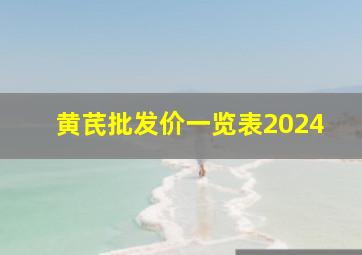 黄芪批发价一览表2024