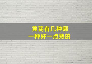 黄芪有几种哪一种好一点熟的