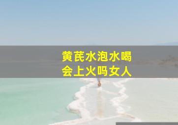 黄芪水泡水喝会上火吗女人