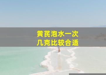 黄芪泡水一次几克比较合适