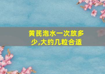 黄芪泡水一次放多少,大约几粒合适