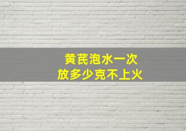 黄芪泡水一次放多少克不上火