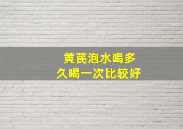 黄芪泡水喝多久喝一次比较好