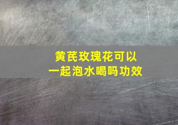 黄芪玫瑰花可以一起泡水喝吗功效