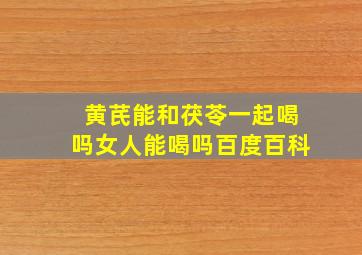 黄芪能和茯苓一起喝吗女人能喝吗百度百科