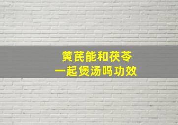 黄芪能和茯苓一起煲汤吗功效