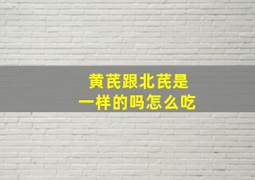 黄芪跟北芪是一样的吗怎么吃