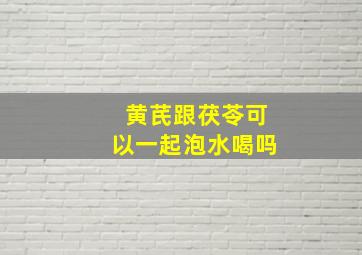 黄芪跟茯苓可以一起泡水喝吗