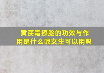 黄芪霜擦脸的功效与作用是什么呢女生可以用吗