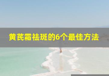 黄芪霜祛斑的6个最佳方法