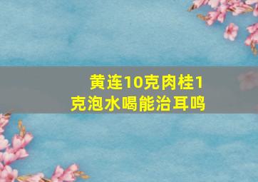 黄连10克肉桂1克泡水喝能治耳鸣