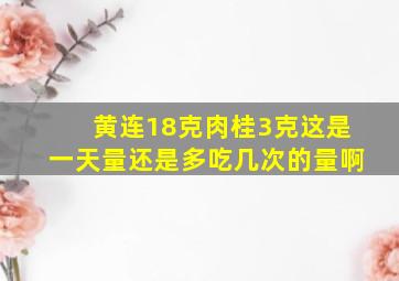 黄连18克肉桂3克这是一天量还是多吃几次的量啊