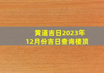 黄道吉日2023年12月份吉日查询楼顶