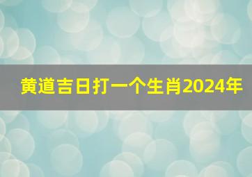 黄道吉日打一个生肖2024年