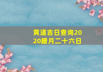 黄道吉日查询2020腊月二十六日