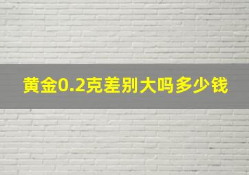 黄金0.2克差别大吗多少钱