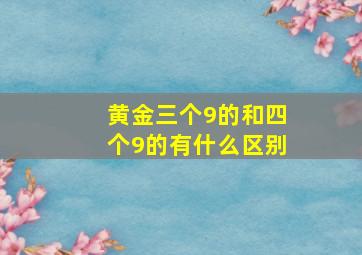 黄金三个9的和四个9的有什么区别