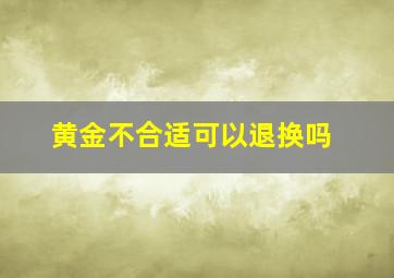 黄金不合适可以退换吗