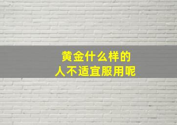 黄金什么样的人不适宜服用呢