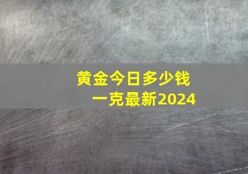 黄金今日多少钱一克最新2024