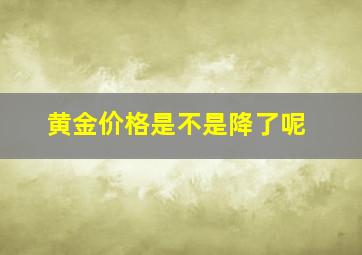 黄金价格是不是降了呢