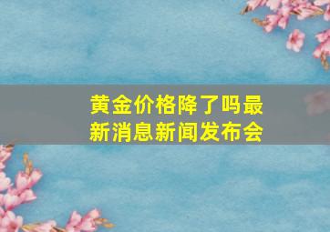 黄金价格降了吗最新消息新闻发布会