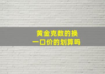 黄金克数的换一口价的划算吗