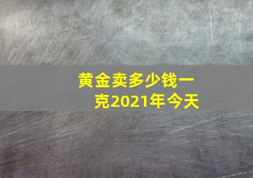 黄金卖多少钱一克2021年今天