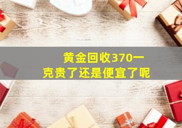 黄金回收370一克贵了还是便宜了呢