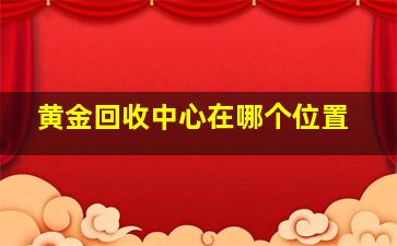 黄金回收中心在哪个位置