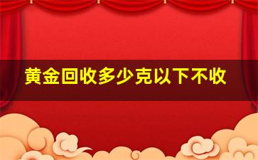 黄金回收多少克以下不收