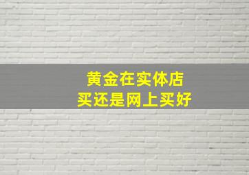 黄金在实体店买还是网上买好