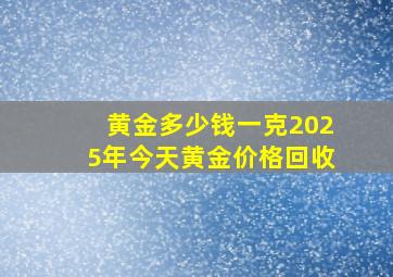 黄金多少钱一克2025年今天黄金价格回收