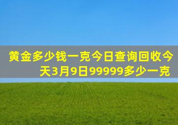 黄金多少钱一克今日查询回收今天3月9日99999多少一克