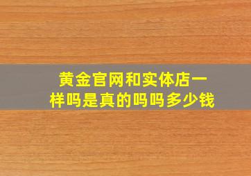 黄金官网和实体店一样吗是真的吗吗多少钱