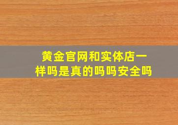 黄金官网和实体店一样吗是真的吗吗安全吗