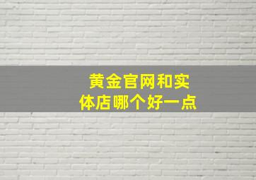 黄金官网和实体店哪个好一点