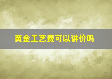 黄金工艺费可以讲价吗