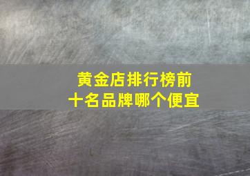 黄金店排行榜前十名品牌哪个便宜