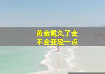 黄金戴久了会不会变轻一点