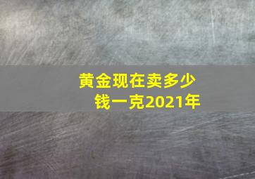 黄金现在卖多少钱一克2021年