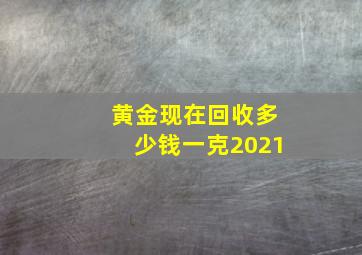 黄金现在回收多少钱一克2021