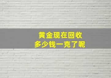 黄金现在回收多少钱一克了呢