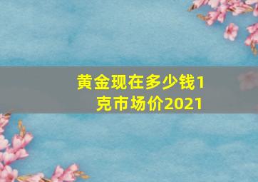 黄金现在多少钱1克市场价2021